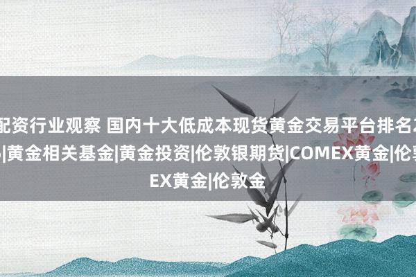 配资行业观察 国内十大低成本现货黄金交易平台排名2025|黄金相关基金|黄金投资|伦敦银期货|COMEX黄金|伦敦金