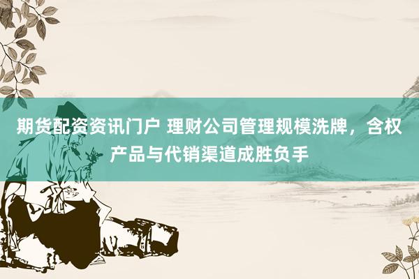 期货配资资讯门户 理财公司管理规模洗牌，含权产品与代销渠道成胜负手