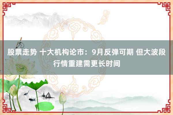 股票走势 十大机构论市：9月反弹可期 但大波段行情重建需更长时间