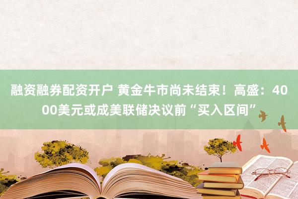 融资融券配资开户 黄金牛市尚未结束！高盛：4000美元或成美联储决议前“买入区间”