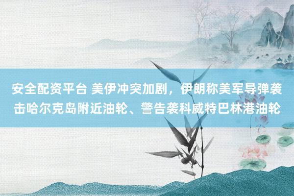 安全配资平台 美伊冲突加剧，伊朗称美军导弹袭击哈尔克岛附近油轮、警告袭科威特巴林港油轮