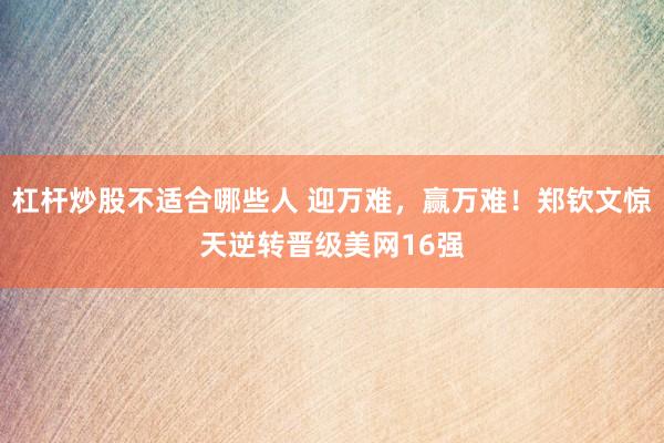 杠杆炒股不适合哪些人 迎万难，赢万难！郑钦文惊天逆转晋级美网16强