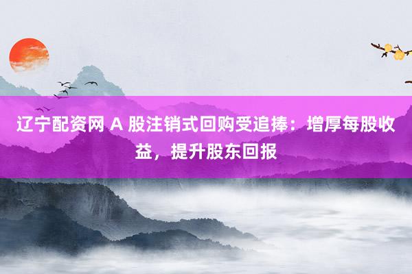 辽宁配资网 A 股注销式回购受追捧：增厚每股收益，提升股东回报