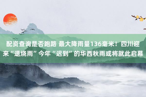 配资查询是否跑路 最大降雨量136毫米！四川迎来“退烧雨”今年“迟到”的华西秋雨或将就此启幕