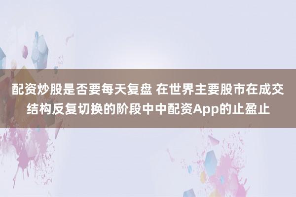 配资炒股是否要每天复盘 在世界主要股市在成交结构反复切换的阶段中中配资App的止盈止