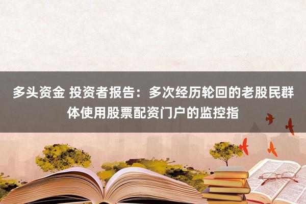 多头资金 投资者报告：多次经历轮回的老股民群体使用股票配资门户的监控指
