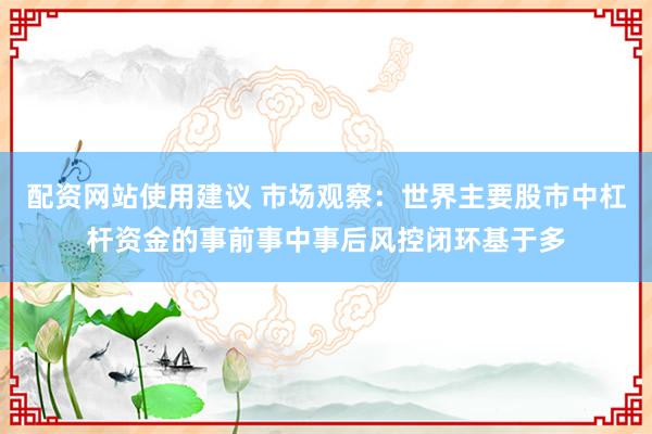 配资网站使用建议 市场观察：世界主要股市中杠杆资金的事前事中事后风控闭环基于多