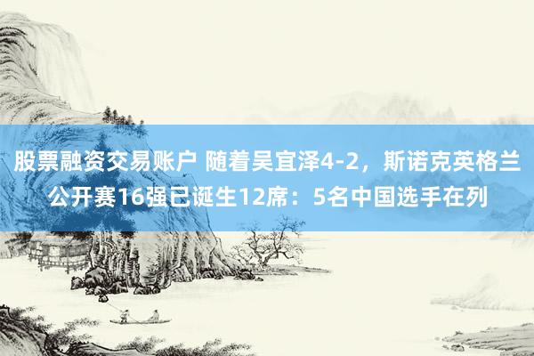 股票融资交易账户 随着吴宜泽4-2，斯诺克英格兰公开赛16强已诞生12席：5名中国选手在列