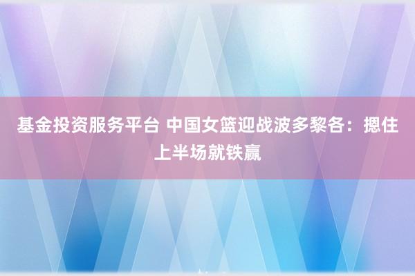 基金投资服务平台 中国女篮迎战波多黎各：摁住上半场就铁赢