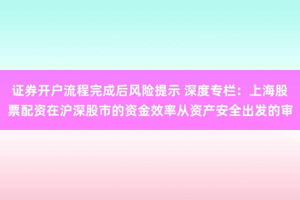 证券开户流程完成后风险提示 深度专栏：上海股票配资在沪深股市的资金效率从资产安全出发的审