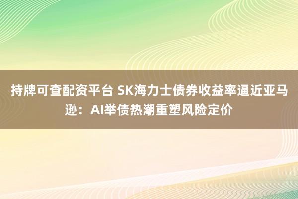 持牌可查配资平台 SK海力士债券收益率逼近亚马逊：AI举债热潮重塑风险定价