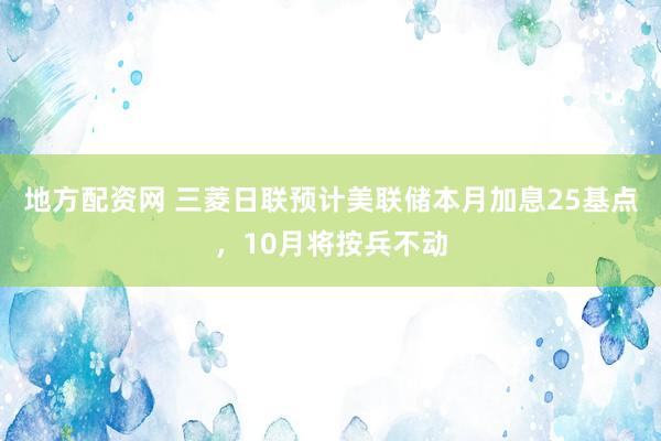 地方配资网 三菱日联预计美联储本月加息25基点，10月将按兵不动