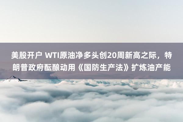 美股开户 WTI原油净多头创20周新高之际，特朗普政府酝酿动用《国防生产法》扩炼油产能