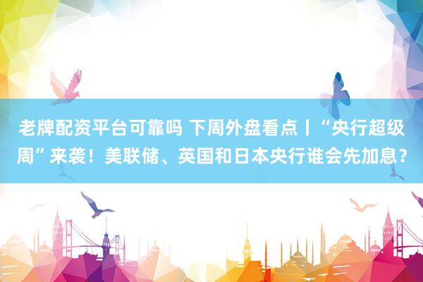 老牌配资平台可靠吗 下周外盘看点丨“央行超级周”来袭！美联储、英国和日本央行谁会先加息？