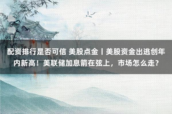 配资排行是否可信 美股点金丨美股资金出逃创年内新高！美联储加息箭在弦上，市场怎么走？