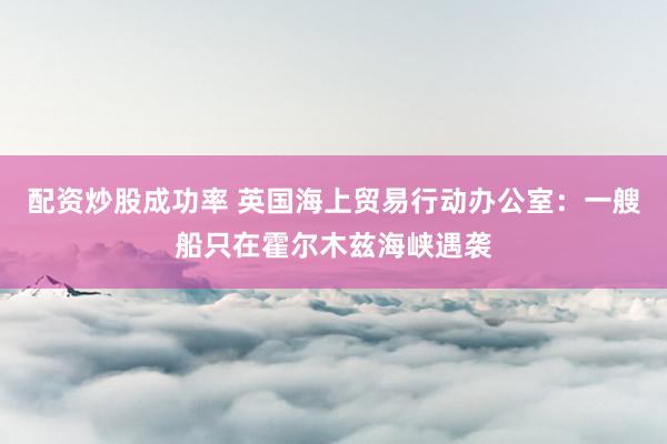 配资炒股成功率 英国海上贸易行动办公室：一艘船只在霍尔木兹海峡遇袭