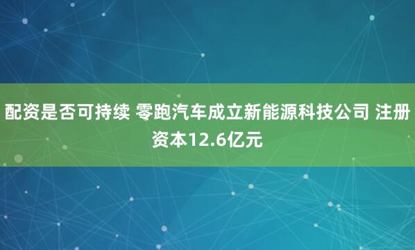 配资是否可持续 零跑汽车成立新能源科技公司 注册资本12.6亿元