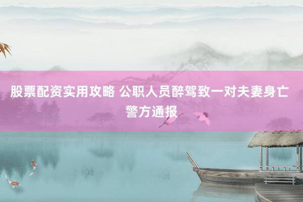 股票配资实用攻略 公职人员醉驾致一对夫妻身亡 警方通报