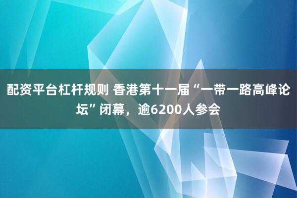 配资平台杠杆规则 香港第十一届“一带一路高峰论坛”闭幕，逾6200人参会