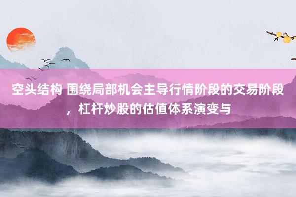 空头结构 围绕局部机会主导行情阶段的交易阶段，杠杆炒股的估值体系演变与