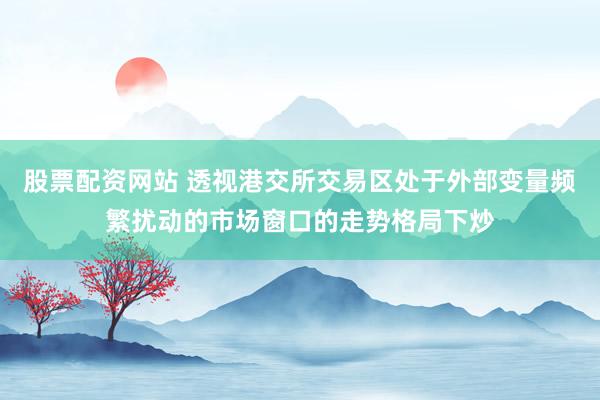 股票配资网站 透视港交所交易区处于外部变量频繁扰动的市场窗口的走势格局下炒