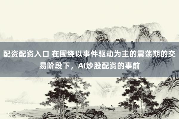 配资配资入口 在围绕以事件驱动为主的震荡期的交易阶段下，AI炒股配资的事前