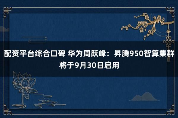 配资平台综合口碑 华为周跃峰：昇腾950智算集群将于9月30日启用