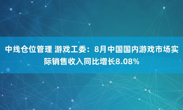 中线仓位管理 游戏工委：8月中国国内游戏市场实际销售收入同比增长8.08%