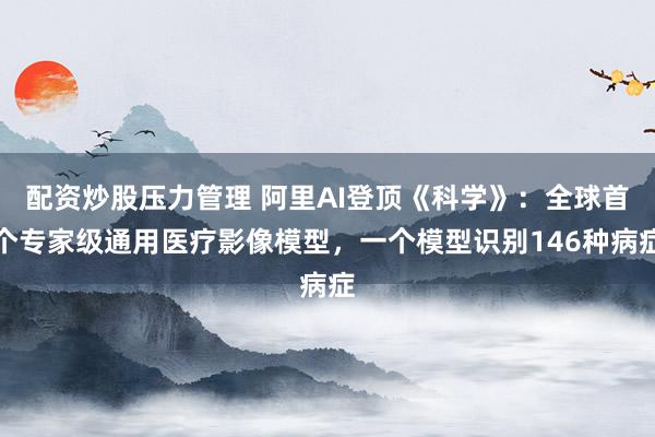 配资炒股压力管理 阿里AI登顶《科学》：全球首个专家级通用医疗影像模型，一个模型识别146种病症
