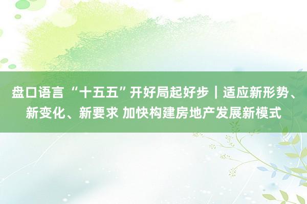 盘口语言 “十五五”开好局起好步｜适应新形势、新变化、新要求 加快构建房地产发展新模式