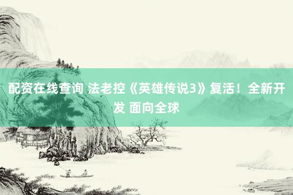 配资在线查询 法老控《英雄传说3》复活！全新开发 面向全球