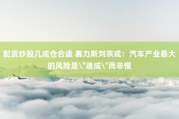 配资炒股几成仓合适 赛力斯刘宗成：汽车产业最大的风险是