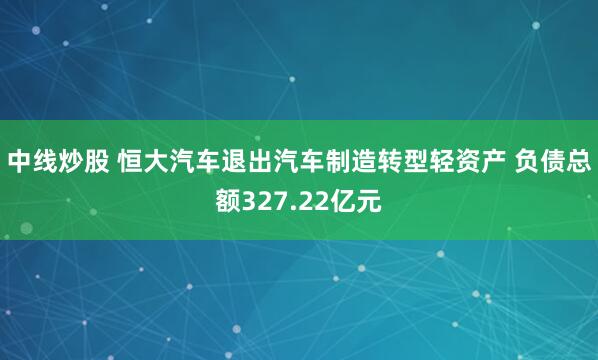 中线炒股 恒大汽车退出汽车制造转型轻资产 负债总额327.22亿元