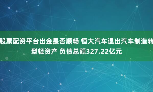 股票配资平台出金是否顺畅 恒大汽车退出汽车制造转型轻资产 负债总额327.22亿元