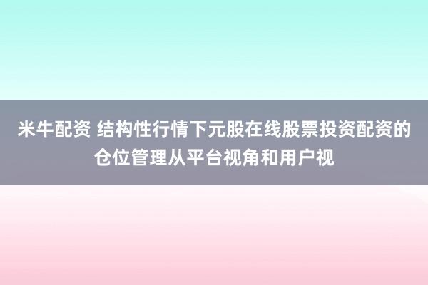 米牛配资 结构性行情下元股在线股票投资配资的仓位管理从平台视角和用户视