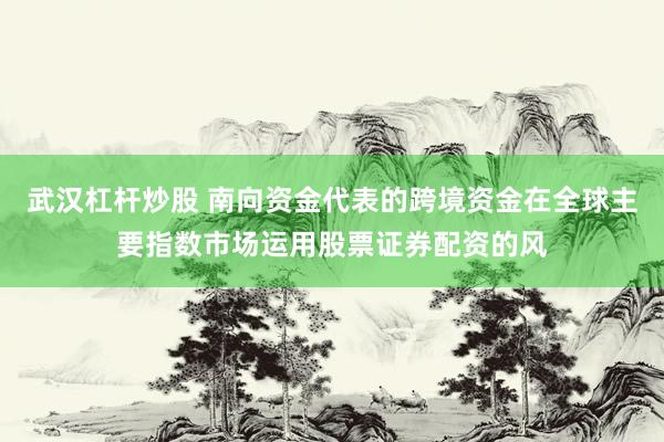 武汉杠杆炒股 南向资金代表的跨境资金在全球主要指数市场运用股票证券配资的风