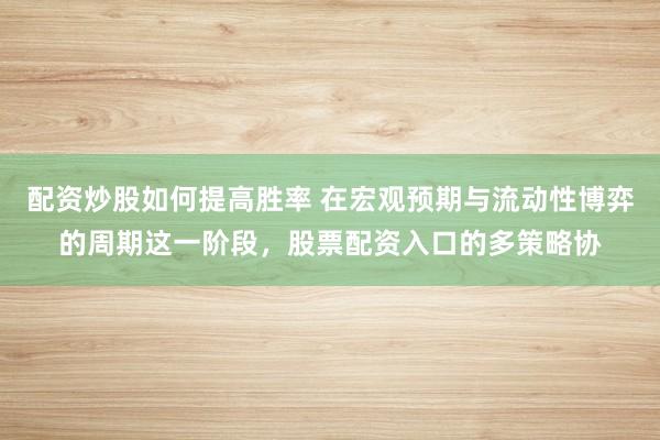 配资炒股如何提高胜率 在宏观预期与流动性博弈的周期这一阶段，股票配资入口的多策略协