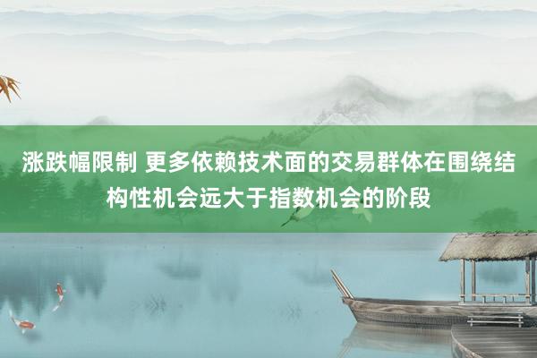 涨跌幅限制 更多依赖技术面的交易群体在围绕结构性机会远大于指数机会的阶段
