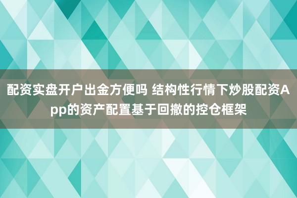 配资实盘开户出金方便吗 结构性行情下炒股配资App的资产配置基于回撤的控仓框架