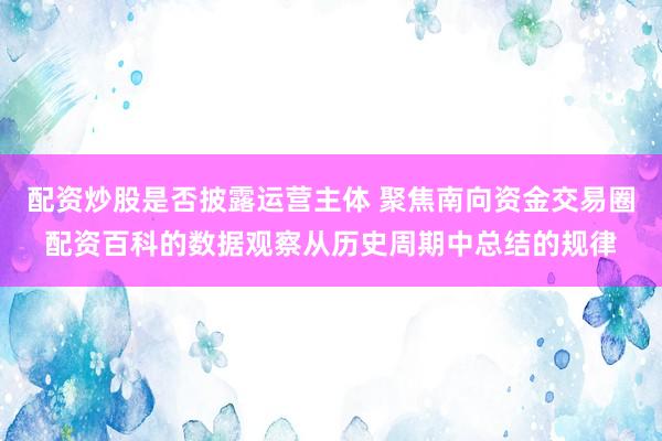 配资炒股是否披露运营主体 聚焦南向资金交易圈配资百科的数据观察从历史周期中总结的规律