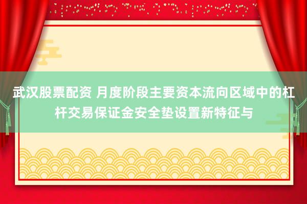 武汉股票配资 月度阶段主要资本流向区域中的杠杆交易保证金安全垫设置新特征与