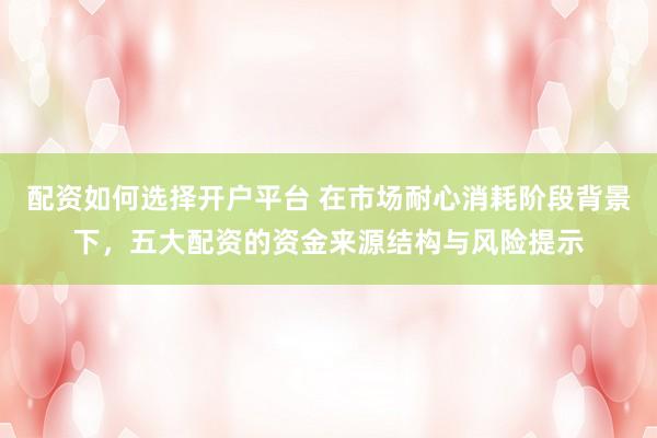 配资如何选择开户平台 在市场耐心消耗阶段背景下，五大配资的资金来源结构与风险提示