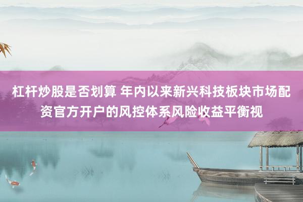 杠杆炒股是否划算 年内以来新兴科技板块市场配资官方开户的风控体系风险收益平衡视