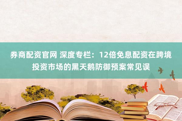 券商配资官网 深度专栏：12倍免息配资在跨境投资市场的黑天鹅防御预案常见误