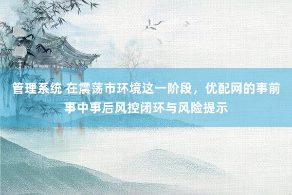管理系统 在震荡市环境这一阶段，优配网的事前事中事后风控闭环与风险提示