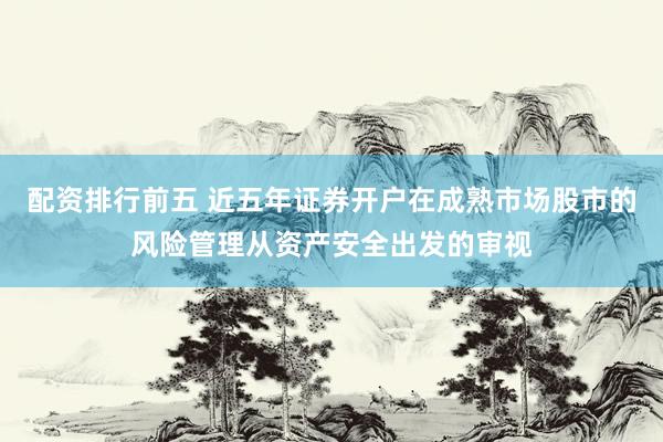 配资排行前五 近五年证券开户在成熟市场股市的风险管理从资产安全出发的审视