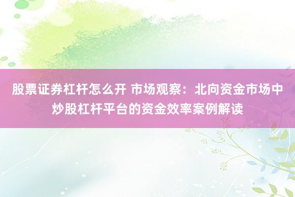 股票证券杠杆怎么开 市场观察：北向资金市场中炒股杠杆平台的资金效率案例解读