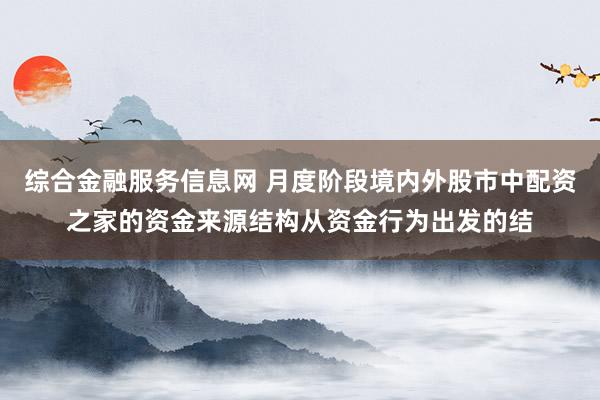 综合金融服务信息网 月度阶段境内外股市中配资之家的资金来源结构从资金行为出发的结