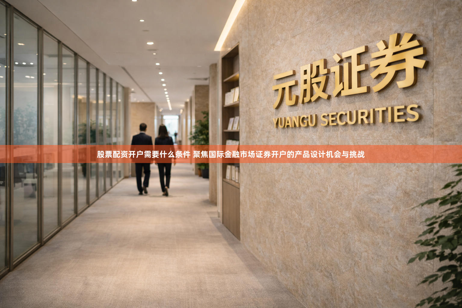 股票配资开户需要什么条件 聚焦国际金融市场证券开户的产品设计机会与挑战
