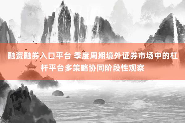 融资融券入口平台 季度周期境外证券市场中的杠杆平台多策略协同阶段性观察